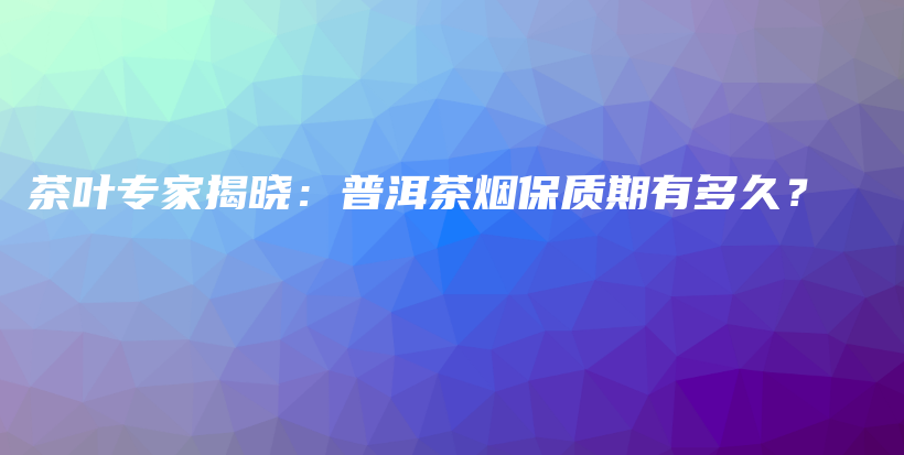 茶葉專家揭曉：普洱茶煙保質期有多久？插圖