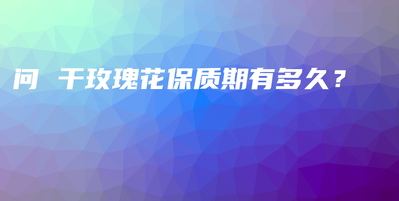問 干玫瑰花保質期有多久？插圖