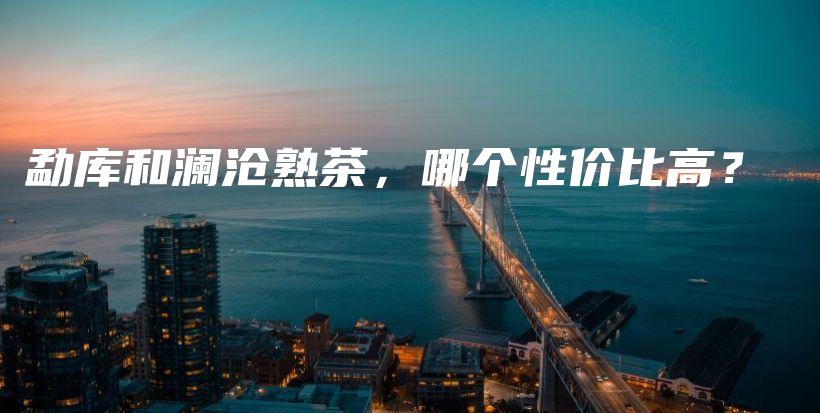 勐庫和瀾滄熟茶，哪個(gè)性價(jià)比高？插圖