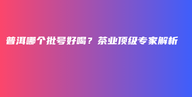 普洱哪個批號好喝？茶業(yè)頂級專家解析插圖