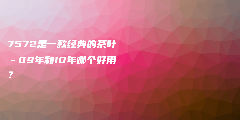 7572是一款經(jīng)典的茶葉－09年和10年哪個好用？插圖