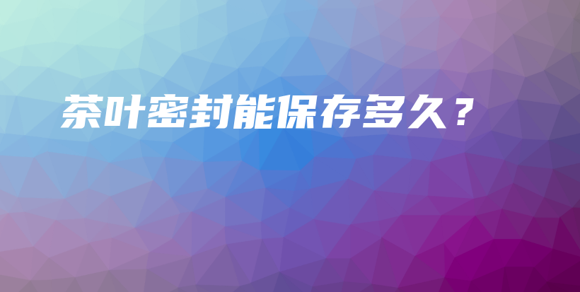 茶葉密封能保存多久？插圖