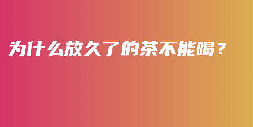 為什么放久了的茶不能喝？插圖