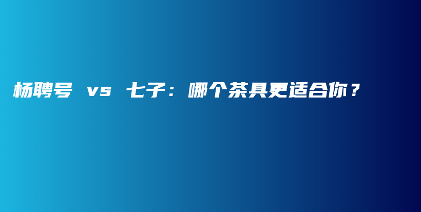 楊聘號 vs 七子：哪個茶具更適合你？插圖