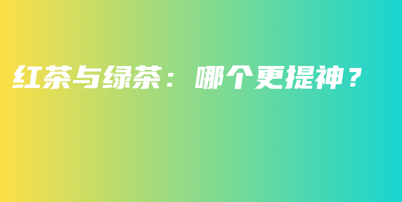 紅茶與綠茶：哪個更提神？插圖