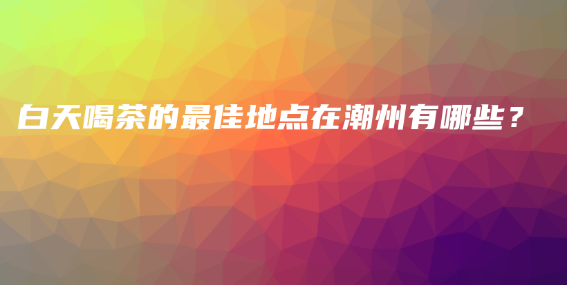 白天喝茶的最佳地點(diǎn)在潮州有哪些？插圖