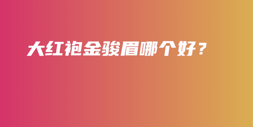 大紅袍金駿眉哪個(gè)好？插圖