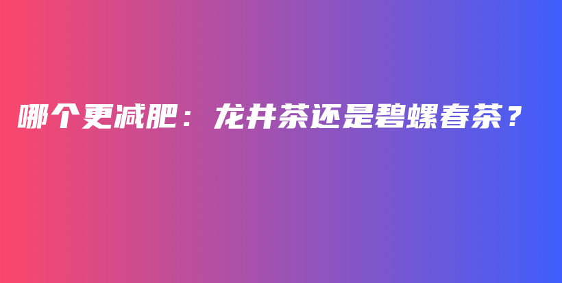 哪個(gè)更減肥：龍井茶還是碧螺春茶？插圖
