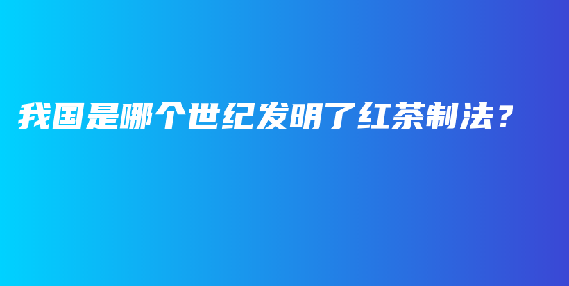 我國是哪個世紀發(fā)明了紅茶制法？插圖
