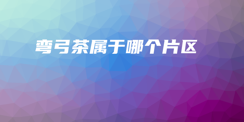 彎弓茶屬于哪個片區(qū)插圖