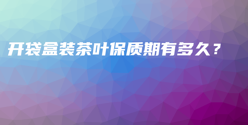 開袋盒裝茶葉保質(zhì)期有多久？插圖