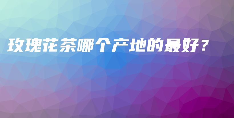 玫瑰花茶哪個(gè)產(chǎn)地的最好？插圖