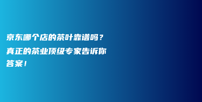 京東哪個店的茶葉靠譜嗎？真正的茶業(yè)頂級專家告訴你答案！插圖