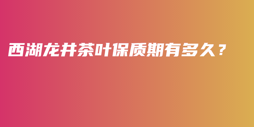 西湖龍井茶葉保質(zhì)期有多久？插圖