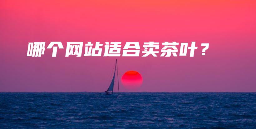 哪個網(wǎng)站適合賣茶葉？插圖