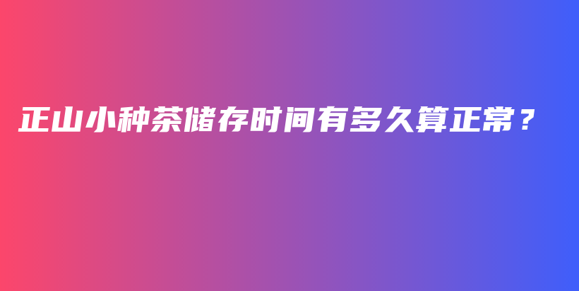 正山小種茶儲存時間有多久算正常？插圖