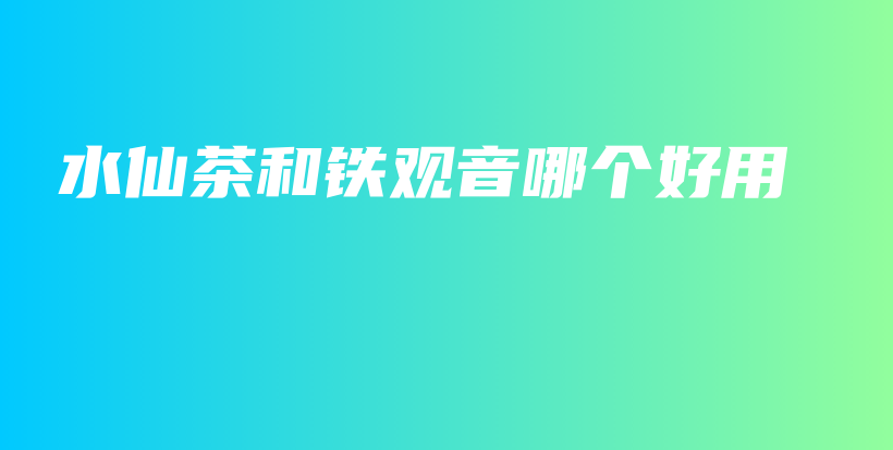 水仙茶和鐵觀音哪個(gè)好用插圖