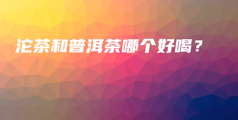 沱茶和普洱茶哪個(gè)好喝？插圖