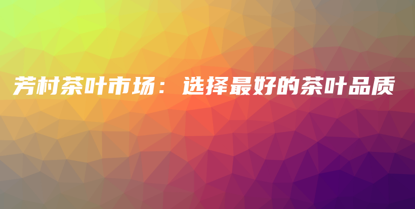芳村茶葉市場：選擇最好的茶葉品質(zhì)插圖