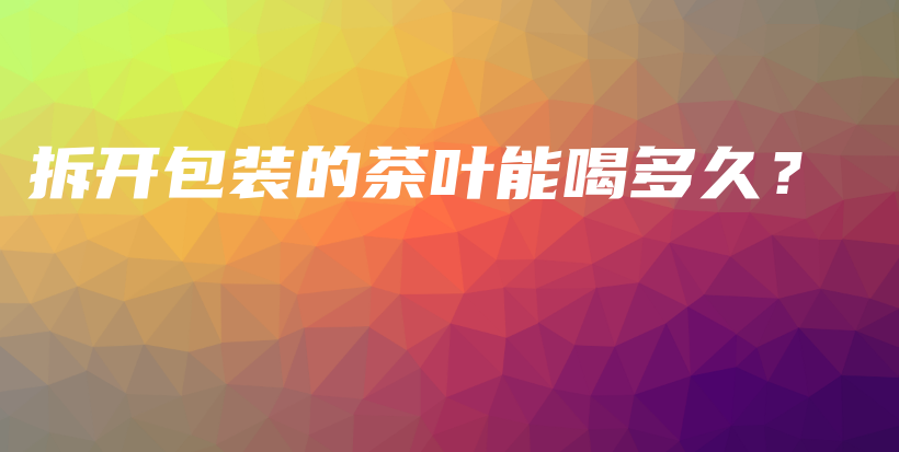 拆開包裝的茶葉能喝多久？插圖