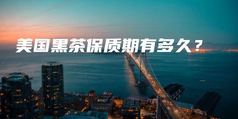 美國黑茶保質(zhì)期有多久？插圖