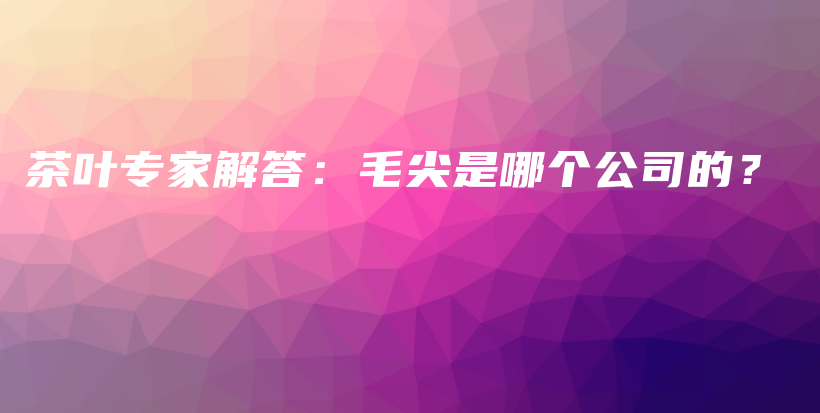 茶葉專家解答：毛尖是哪個公司的？插圖