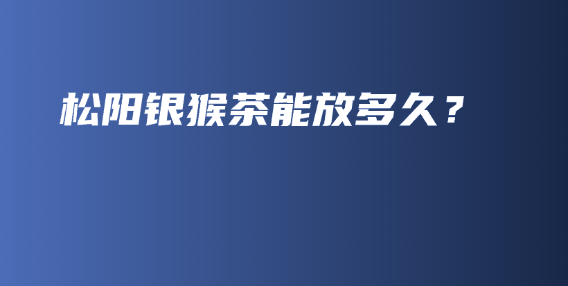 松陽銀猴茶能放多久？插圖