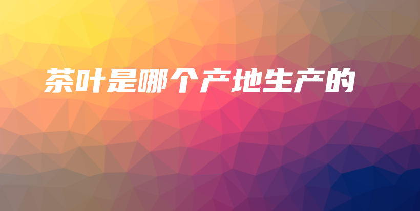 茶葉是哪個產地生產的插圖