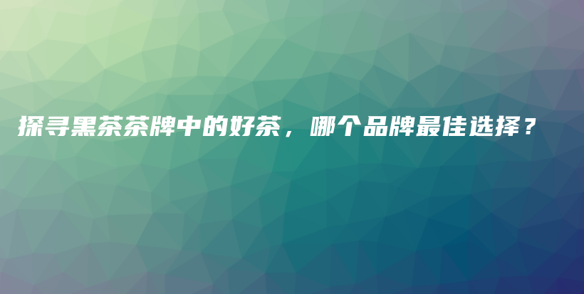 探尋黑茶茶牌中的好茶，哪個品牌最佳選擇？插圖