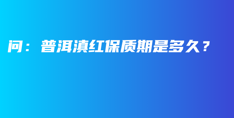 問：普洱滇紅保質(zhì)期是多久？插圖