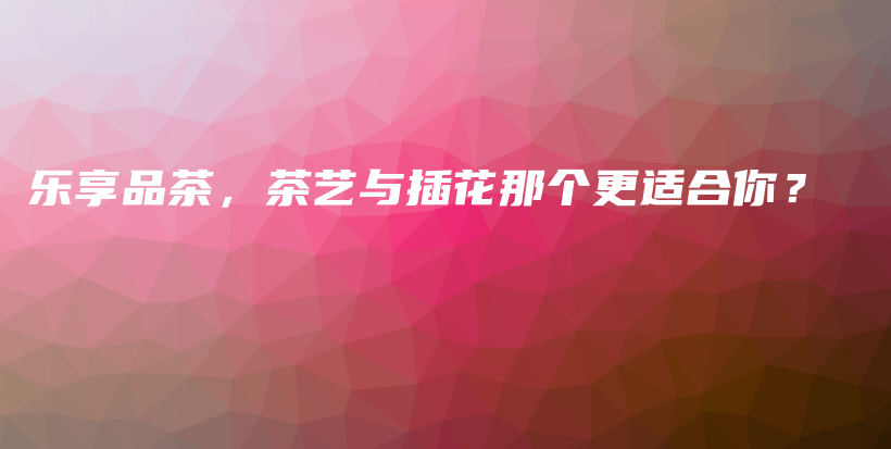 樂享品茶，茶藝與插花那個更適合你？插圖