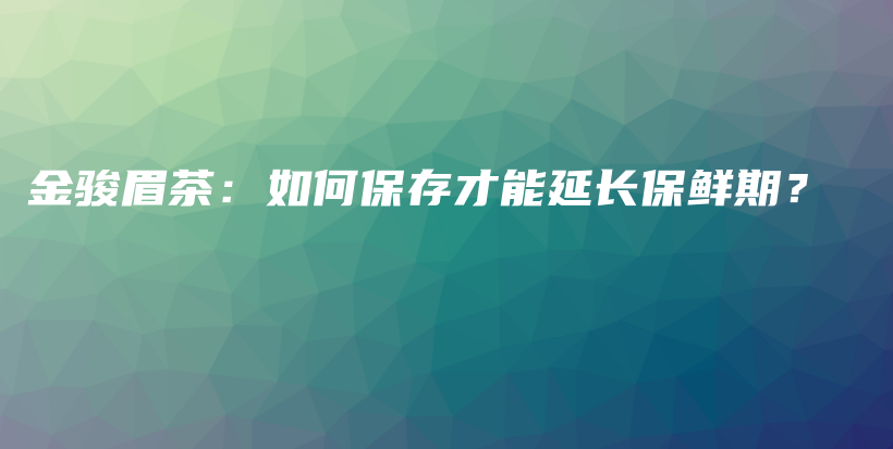 金駿眉茶：如何保存才能延長保鮮期？插圖