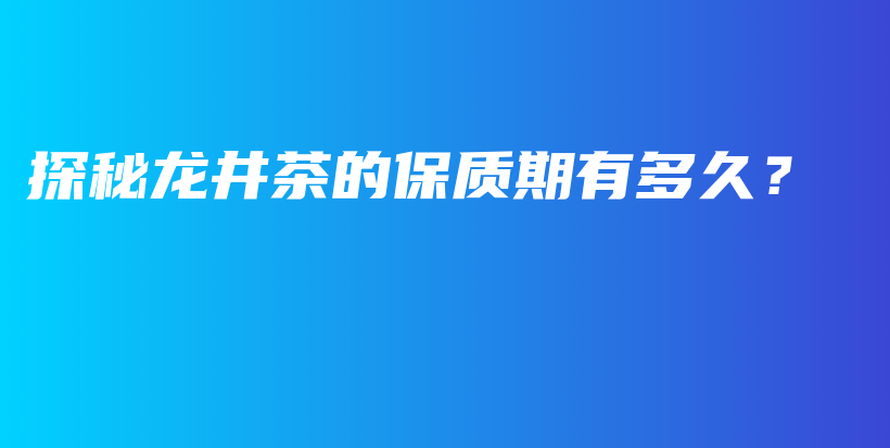 探秘龍井茶的保質(zhì)期有多久？插圖