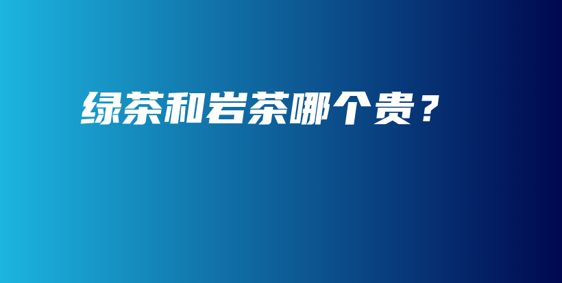 綠茶和巖茶哪個(gè)貴？插圖