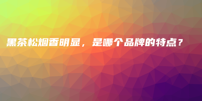 黑茶松煙香明顯，是哪個(gè)品牌的特點(diǎn)？插圖