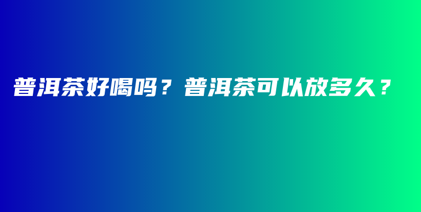 普洱茶好喝嗎？普洱茶可以放多久？插圖