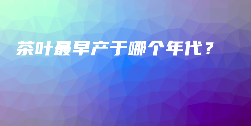 茶葉最早產(chǎn)于哪個(gè)年代？插圖