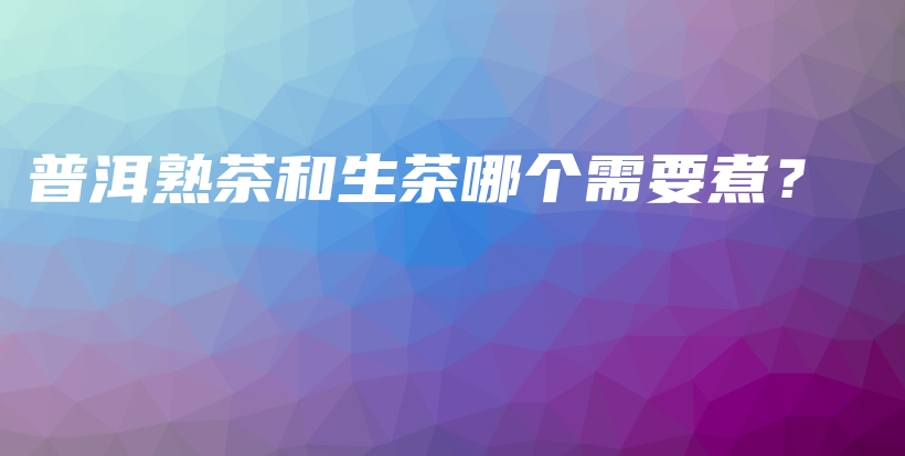 普洱熟茶和生茶哪個(gè)需要煮？插圖