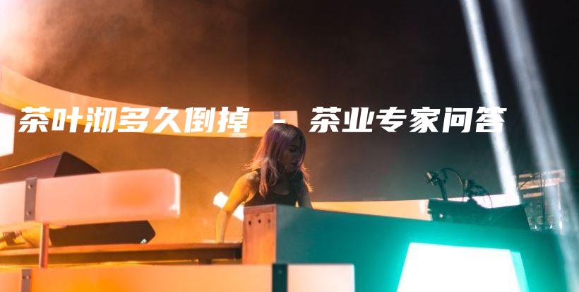 茶葉沏多久倒掉 – 茶業(yè)專家問答插圖