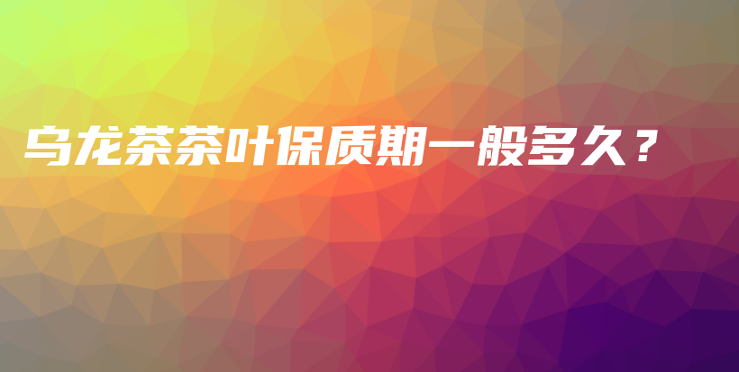 烏龍茶茶葉保質(zhì)期一般多久？插圖