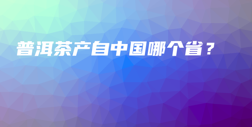普洱茶產(chǎn)自中國哪個省？插圖