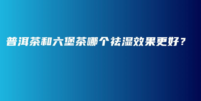 普洱茶和六堡茶哪個祛濕效果更好？插圖