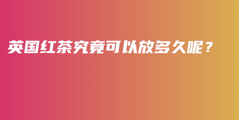 英國(guó)紅茶究竟可以放多久呢？插圖