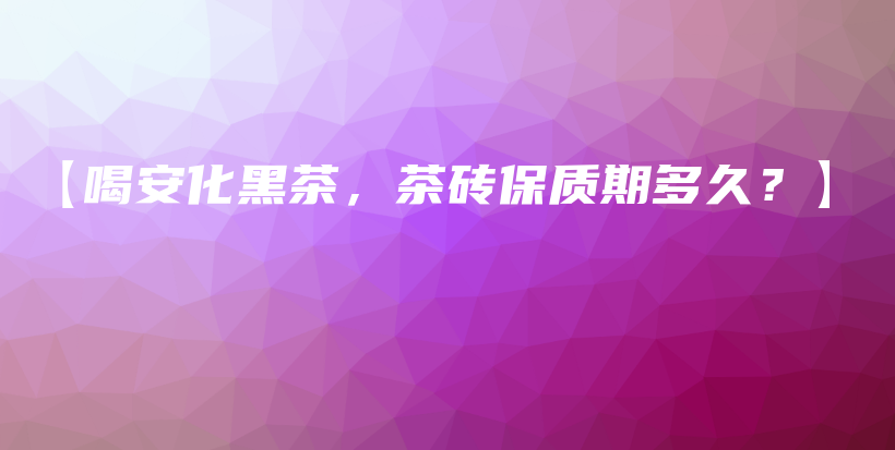 【喝安化黑茶，茶磚保質期多久？】插圖