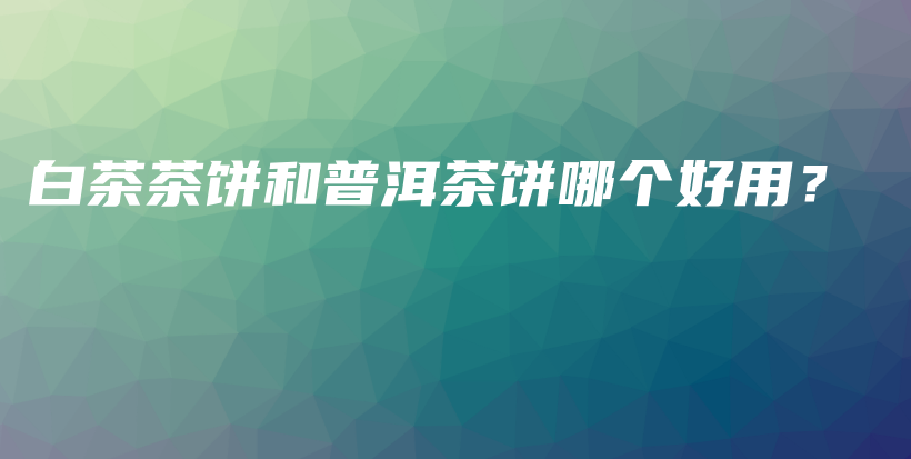 白茶茶餅和普洱茶餅?zāi)膫€(gè)好用？插圖