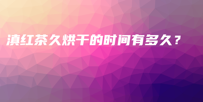 滇紅茶久烘干的時(shí)間有多久？插圖