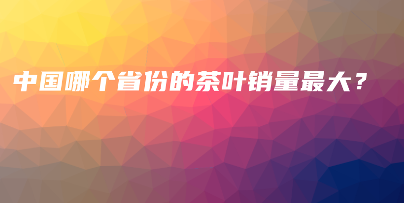 中國(guó)哪個(gè)省份的茶葉銷量最大？插圖