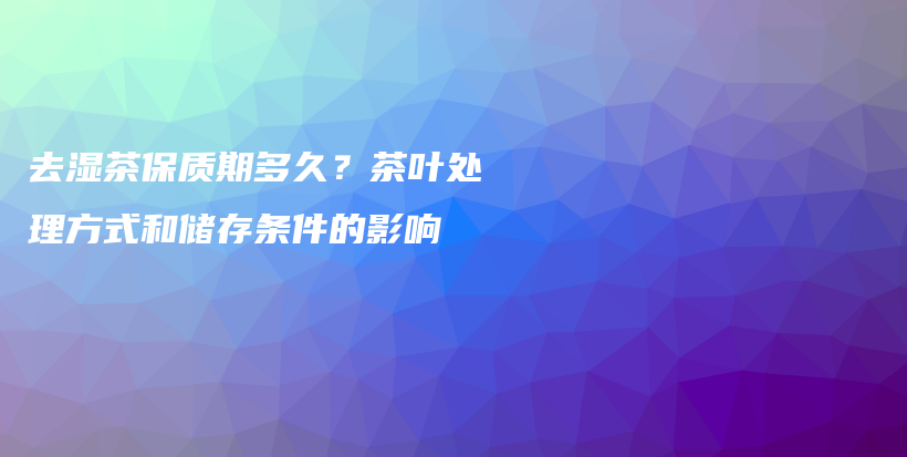 去濕茶保質(zhì)期多久？茶葉處理方式和儲存條件的影響插圖