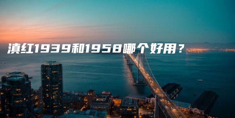 滇紅1939和1958哪個好用？插圖