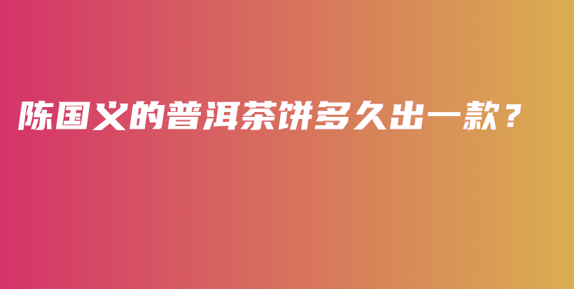 陳國(guó)義的普洱茶餅多久出一款？插圖